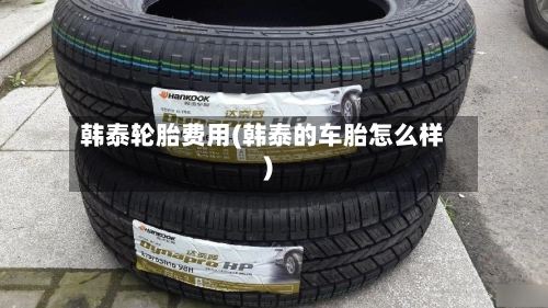 韩泰轮胎费用(韩泰的车胎怎么样)-第2张图片