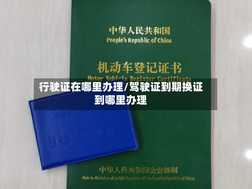 行驶证在哪里办理/驾驶证到期换证到哪里办理