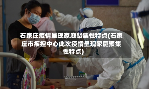 石家庄疫情呈现家庭聚集性特点(石家庄市疾控中心此次疫情呈现家庭聚集性特点)-第2张图片