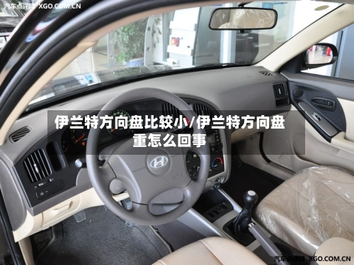 伊兰特方向盘比较小/伊兰特方向盘重怎么回事-第2张图片