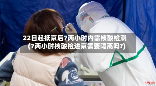 22日起抵京后7两小时内需核酸检测(7两小时核酸检进京需要隔离吗?)