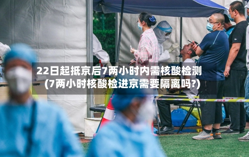 22日起抵京后7两小时内需核酸检测(7两小时核酸检进京需要隔离吗?)-第2张图片