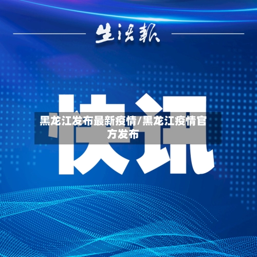 黑龙江发布最新疫情/黑龙江疫情官方发布