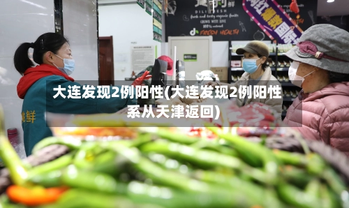 大连发现2例阳性(大连发现2例阳性 系从天津返回)