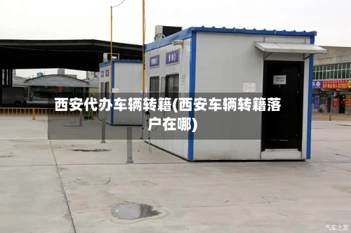 西安代办车辆转籍(西安车辆转籍落户在哪)