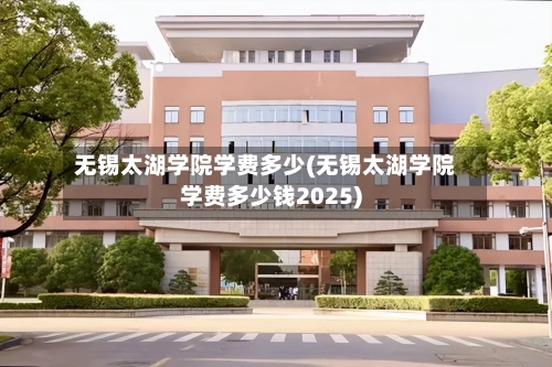 无锡太湖学院学费多少(无锡太湖学院学费多少钱2025)