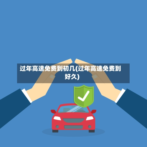 过年高速免费到初几(过年高速免费到好久)-第2张图片