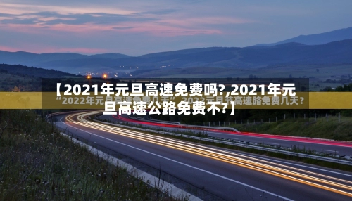 【2021年元旦高速免费吗?,2021年元旦高速公路免费不?】