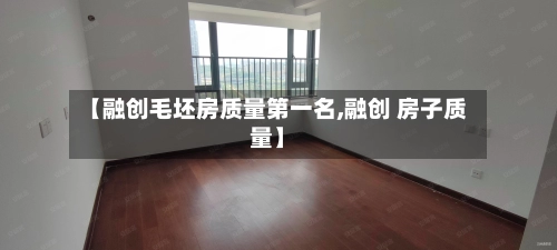 【融创毛坯房质量第一名,融创 房子质量】
