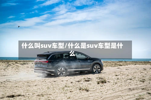 什么叫suv车型/什么是suv车型是什么