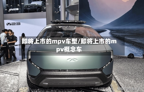 即将上市的mpv车型/即将上市的mpv概念车