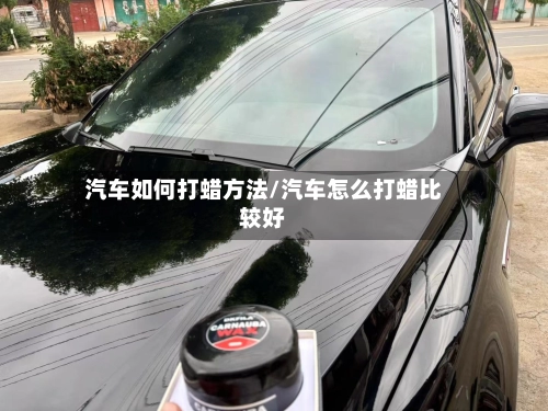 汽车如何打蜡方法/汽车怎么打蜡比较好
