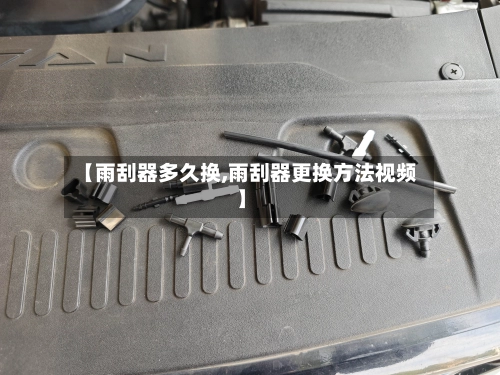 【雨刮器多久换,雨刮器更换方法视频】