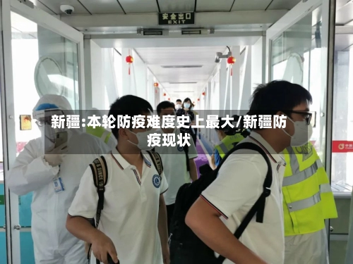 新疆:本轮防疫难度史上最大/新疆防疫现状