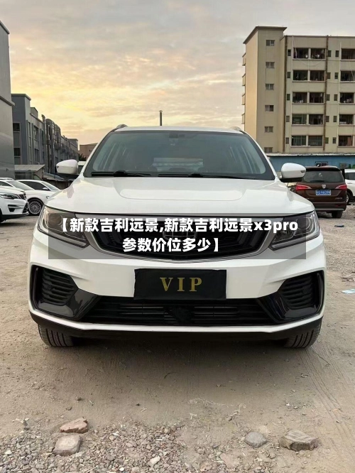 【新款吉利远景,新款吉利远景x3pro参数价位多少】