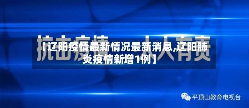 【辽阳疫情最新情况最新消息,辽阳肺炎疫情新增1例】