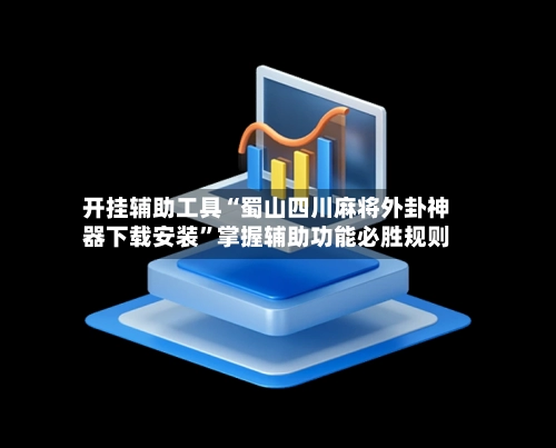 开挂辅助工具“蜀山四川麻将外卦神器下载安装”掌握辅助功能必胜规则-第2张图片