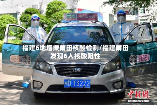 福建6地增援莆田核酸检测/福建莆田发现6人核酸阳性