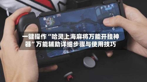 一键操作“哈灵上海麻将万能开挂神器”万能辅助详细步骤与使用技巧-第2张图片