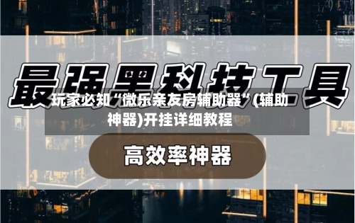 玩家必知“微乐亲友房辅助器”(辅助神器)开挂详细教程