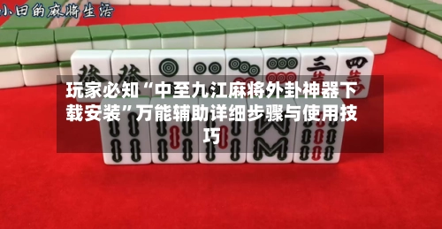 玩家必知“中至九江麻将外卦神器下载安装”万能辅助详细步骤与使用技巧-第3张图片