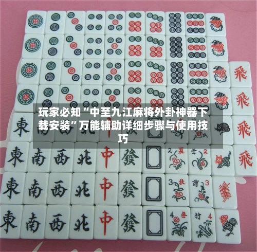 玩家必知“中至九江麻将外卦神器下载安装”万能辅助详细步骤与使用技巧
