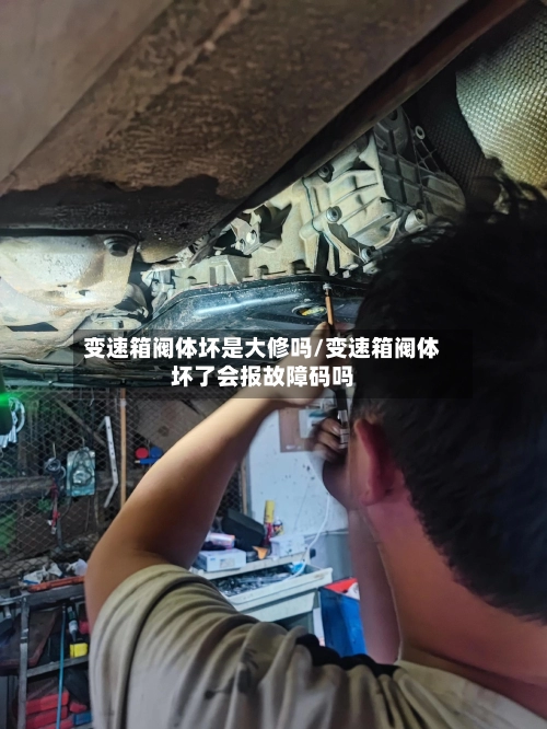 变速箱阀体坏是大修吗/变速箱阀体坏了会报故障码吗-第3张图片