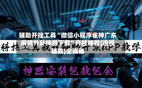 辅助开挂工具“微信小程序雀神广东麻将外卦神器下载”开挂神器{透视辅助}全揭秘-第2张图片