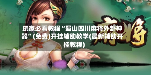 玩家必看教程“蜀山四川麻将外卦神器	”(免费)开挂辅助教学(最新辅助开挂教程)-第2张图片