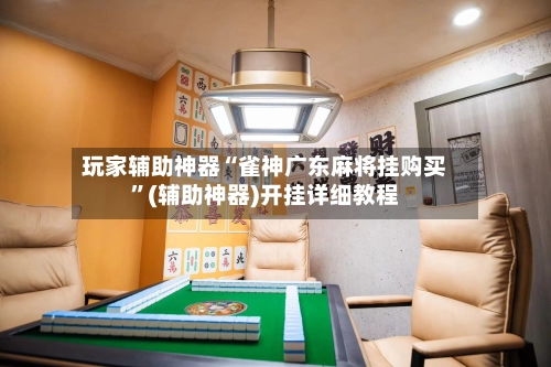 玩家辅助神器“雀神广东麻将挂购买”(辅助神器)开挂详细教程-第2张图片