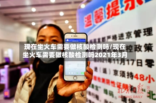 现在坐火车需要做核酸检测吗/现在坐火车需要做核酸检测吗2021年3月