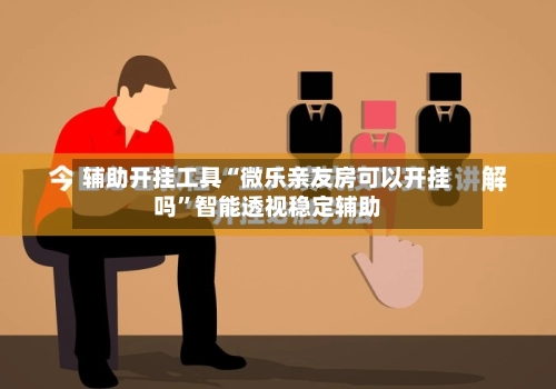 辅助开挂工具“微乐亲友房可以开挂吗”智能透视稳定辅助