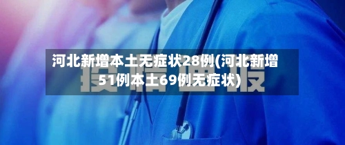 河北新增本土无症状28例(河北新增51例本土69例无症状)