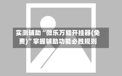 实测辅助“微乐万能开挂器(免费)	”掌握辅助功能必胜规则-第2张图片