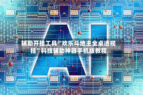 辅助开挂工具“欢乐斗地主全桌透视挂”科技辅助神器手机版教程-第3张图片