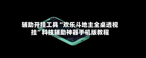 辅助开挂工具“欢乐斗地主全桌透视挂”科技辅助神器手机版教程-第2张图片