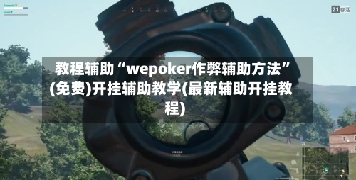 教程辅助“wepoker作弊辅助方法”(免费)开挂辅助教学(最新辅助开挂教程)