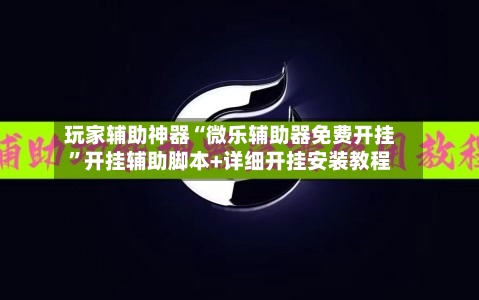 玩家辅助神器“微乐辅助器免费开挂”开挂辅助脚本+详细开挂安装教程