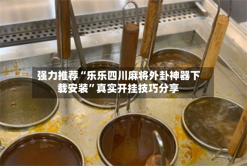 强力推荐“乐乐四川麻将外卦神器下载安装”真实开挂技巧分享