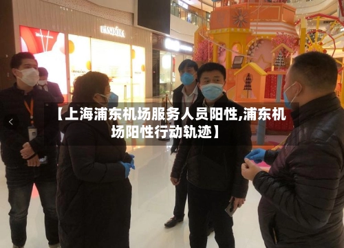 【上海浦东机场服务人员阳性,浦东机场阳性行动轨迹】
