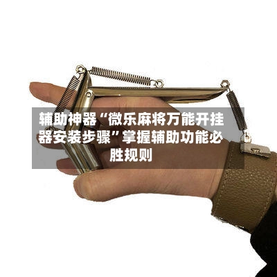 辅助神器“微乐麻将万能开挂器安装步骤”掌握辅助功能必胜规则-第3张图片