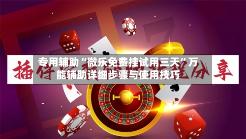 专用辅助“微乐免费挂试用三天	”万能辅助详细步骤与使用技巧-第2张图片