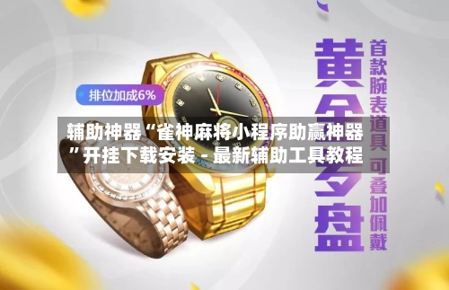 辅助神器“雀神麻将小程序助赢神器”开挂下载安装 - 最新辅助工具教程-第3张图片