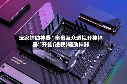 玩家辅助神器“皇豪互众透视开挂神器”开挂(透视)辅助神器