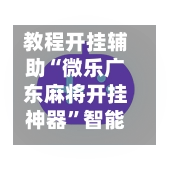 教程开挂辅助“微乐广东麻将开挂神器”智能辅助工具使用教程-第2张图片
