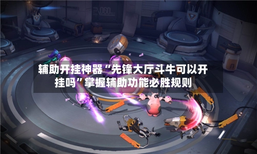 辅助开挂神器“先锋大厅斗牛可以开挂吗”掌握辅助功能必胜规则