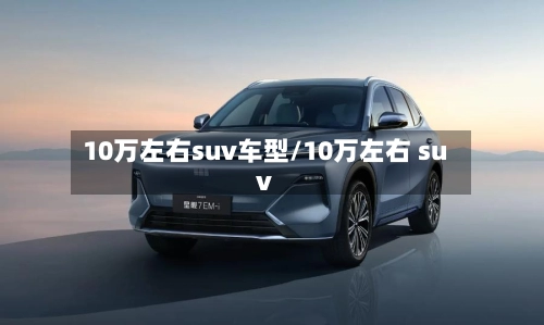 10万左右suv车型/10万左右 suv