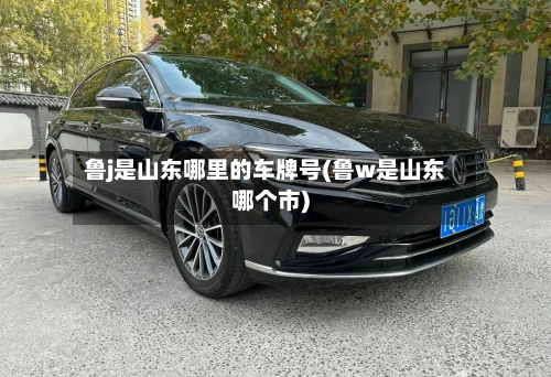 鲁j是山东哪里的车牌号(鲁w是山东哪个市)