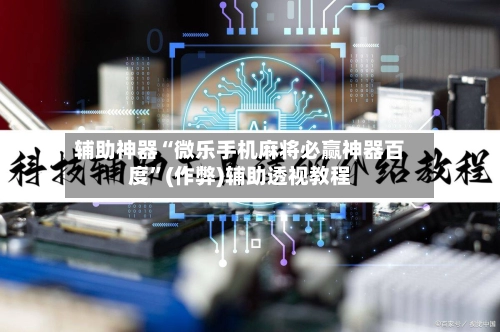 辅助神器“微乐手机麻将必赢神器百度”(作弊)辅助透视教程-第3张图片
