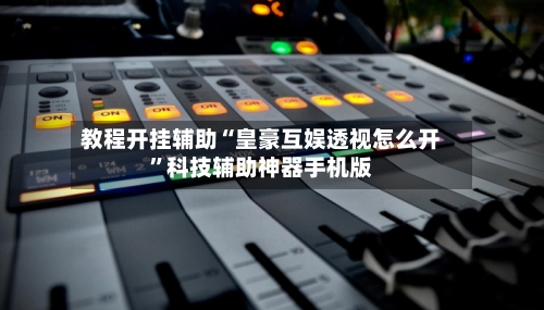 教程开挂辅助“皇豪互娱透视怎么开”科技辅助神器手机版-第3张图片